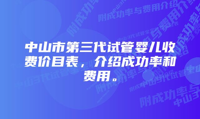 中山市第三代试管婴儿收费价目表，介绍成功率和费用。