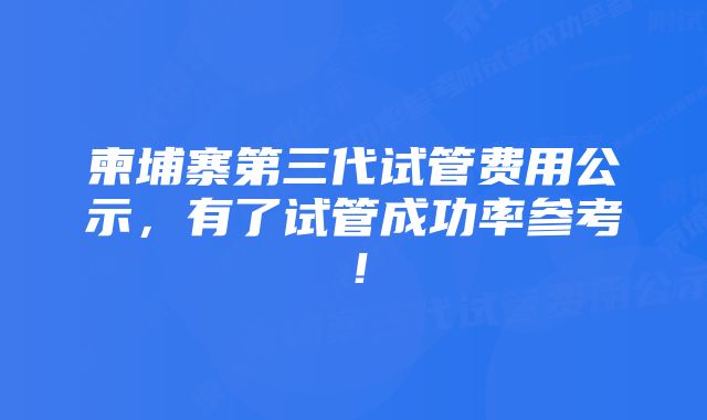 柬埔寨第三代试管费用公示，有了试管成功率参考！