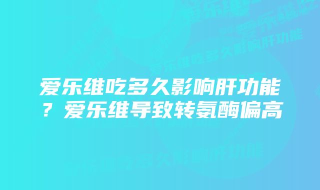 爱乐维吃多久影响肝功能？爱乐维导致转氨酶偏高