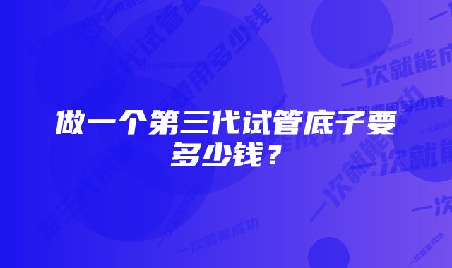 做一个第三代试管底子要多少钱？