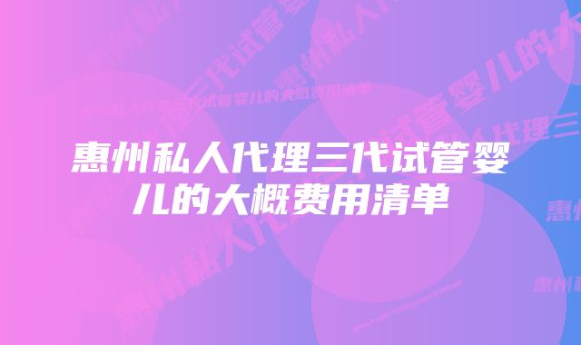 惠州私人代理三代试管婴儿的大概费用清单