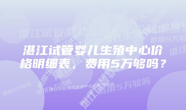 湛江试管婴儿生殖中心价格明细表，费用5万够吗？