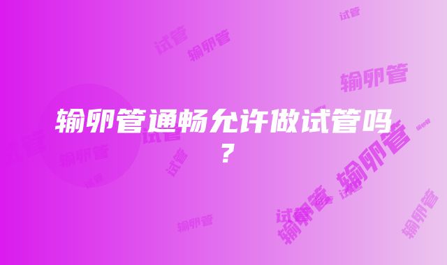 输卵管通畅允许做试管吗？