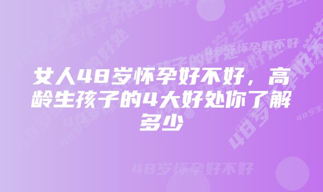 女人48岁怀孕好不好，高龄生孩子的4大好处你了解多少