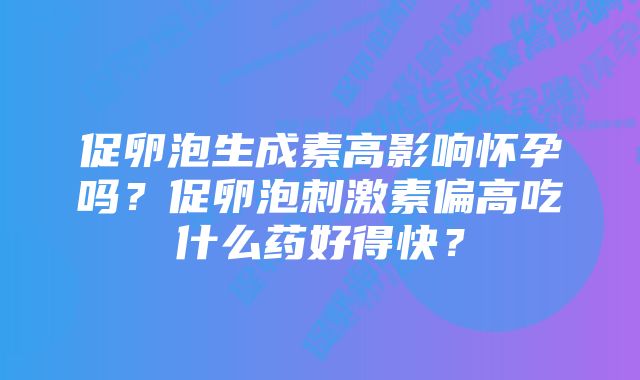 促卵泡生成素高影响怀孕吗？促卵泡刺激素偏高吃什么药好得快？