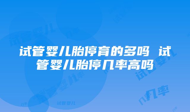 试管婴儿胎停育的多吗 试管婴儿胎停几率高吗