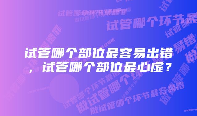 试管哪个部位最容易出错，试管哪个部位最心虚？