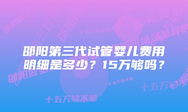 邵阳第三代试管婴儿费用明细是多少？15万够吗？