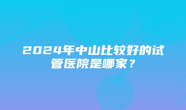 2024年中山比较好的试管医院是哪家？