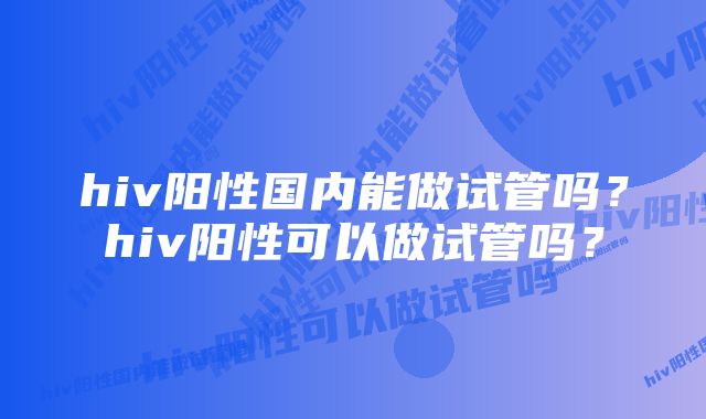 hiv阳性国内能做试管吗？hiv阳性可以做试管吗？