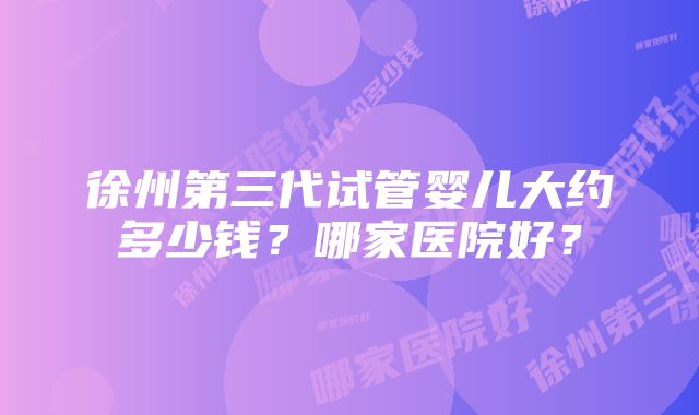 徐州第三代试管婴儿大约多少钱？哪家医院好？