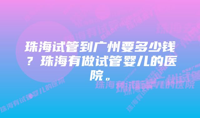 珠海试管到广州要多少钱？珠海有做试管婴儿的医院。