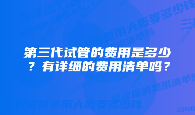 第三代试管的费用是多少？有详细的费用清单吗？