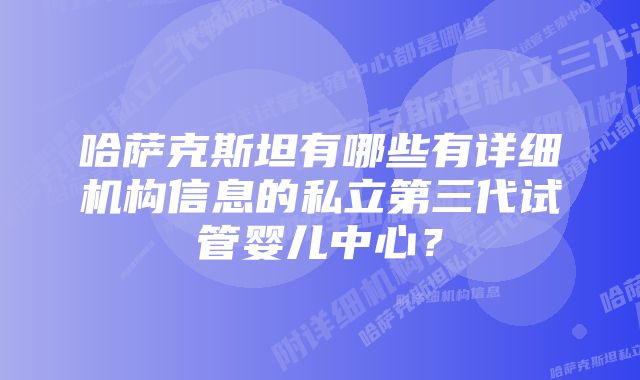 哈萨克斯坦有哪些有详细机构信息的私立第三代试管婴儿中心？