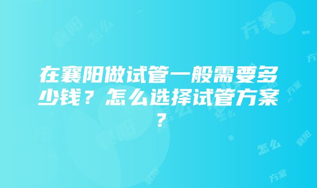 在襄阳做试管一般需要多少钱？怎么选择试管方案？