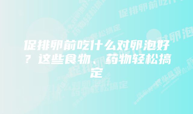 促排卵前吃什么对卵泡好？这些食物、药物轻松搞定