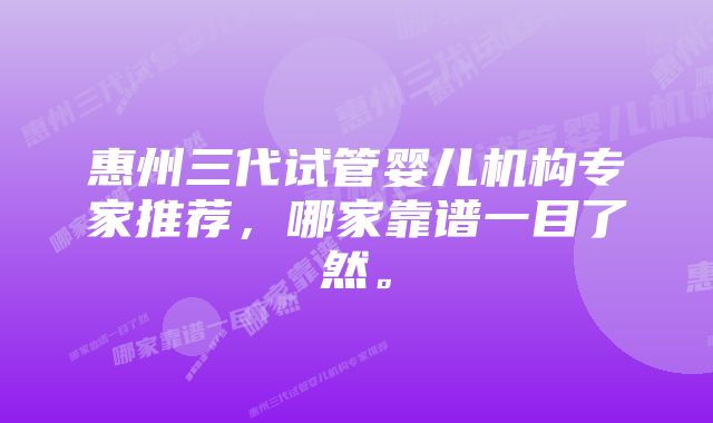 惠州三代试管婴儿机构专家推荐，哪家靠谱一目了然。