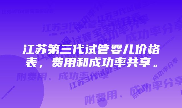 江苏第三代试管婴儿价格表，费用和成功率共享。