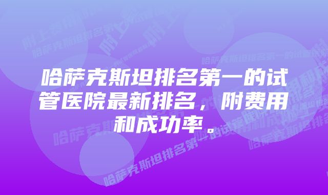 哈萨克斯坦排名第一的试管医院最新排名，附费用和成功率。