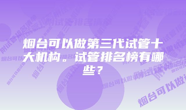 烟台可以做第三代试管十大机构。试管排名榜有哪些？