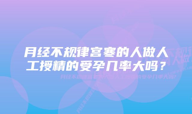 月经不规律宫寒的人做人工授精的受孕几率大吗？