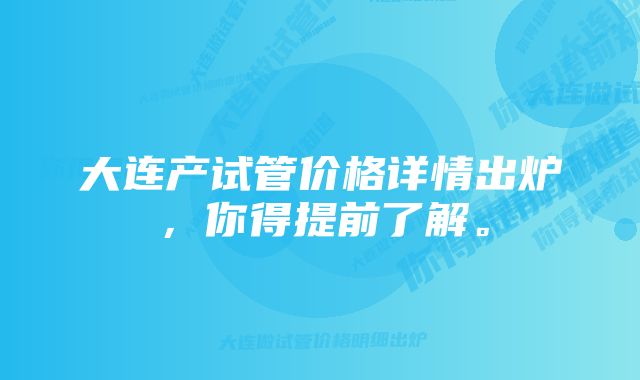 大连产试管价格详情出炉，你得提前了解。