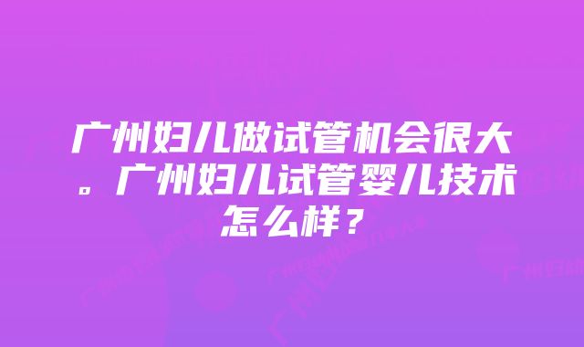 广州妇儿做试管机会很大。广州妇儿试管婴儿技术怎么样？