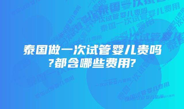 泰国做一次试管婴儿贵吗?都含哪些费用?