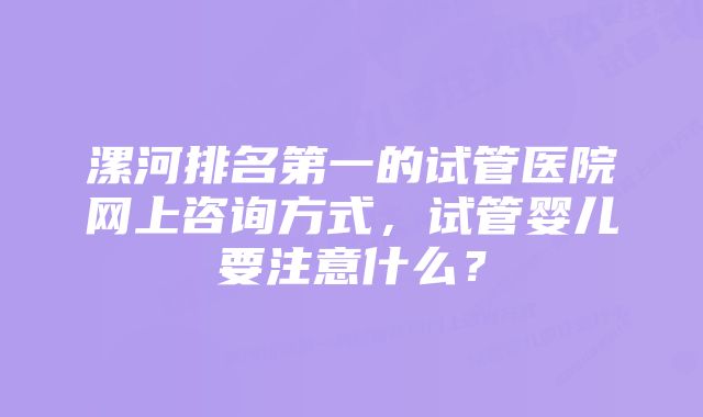 漯河排名第一的试管医院网上咨询方式，试管婴儿要注意什么？