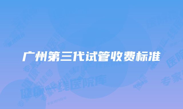 广州第三代试管收费标准