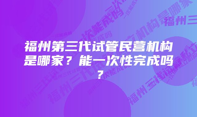 福州第三代试管民营机构是哪家？能一次性完成吗？