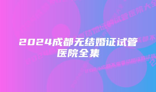 2024成都无结婚证试管医院全集