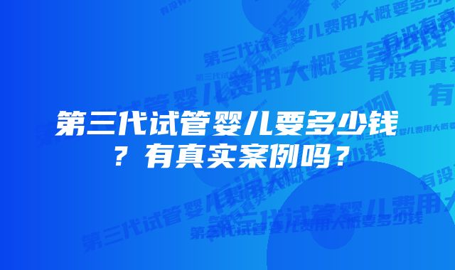 第三代试管婴儿要多少钱？有真实案例吗？