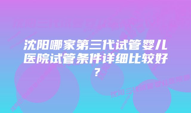 沈阳哪家第三代试管婴儿医院试管条件详细比较好？