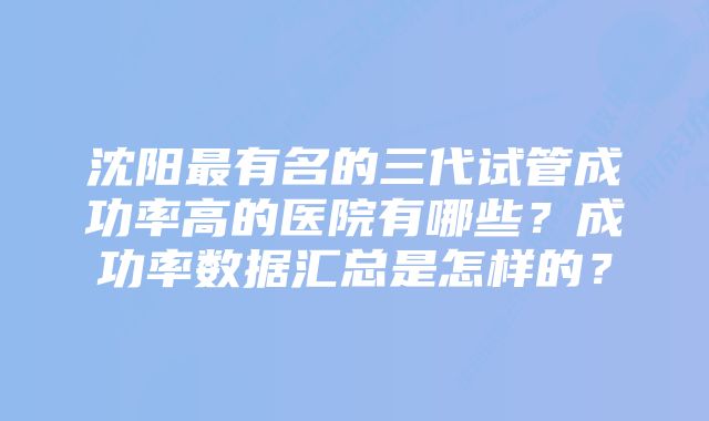 沈阳最有名的三代试管成功率高的医院有哪些？成功率数据汇总是怎样的？