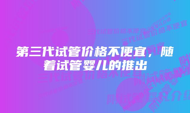 第三代试管价格不便宜，随着试管婴儿的推出