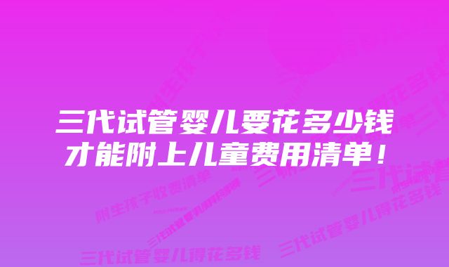 三代试管婴儿要花多少钱才能附上儿童费用清单！