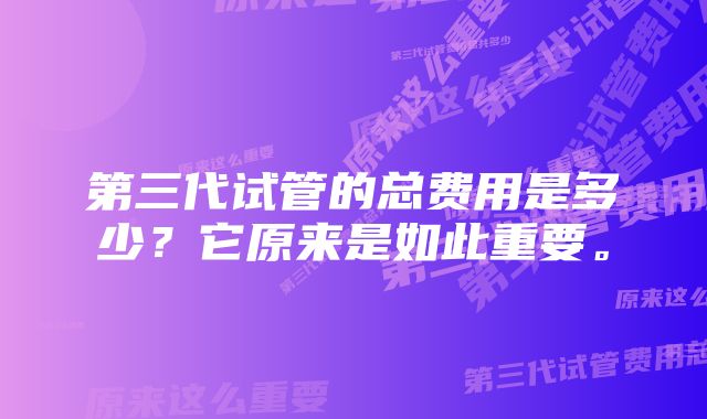 第三代试管的总费用是多少？它原来是如此重要。