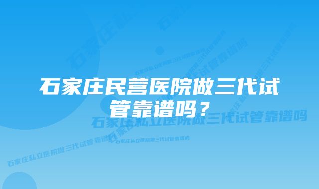 石家庄民营医院做三代试管靠谱吗？