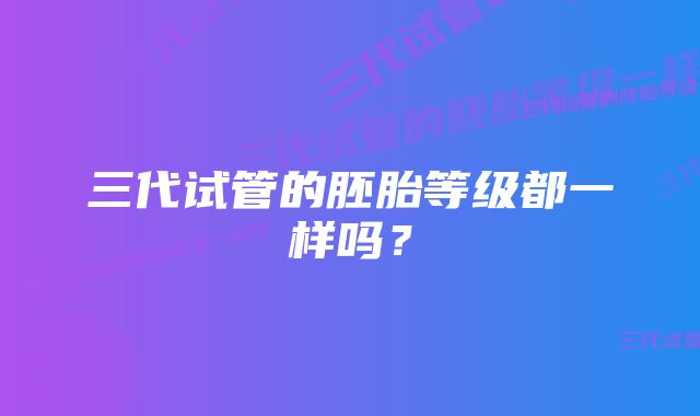 三代试管的胚胎等级都一样吗？