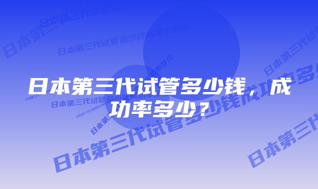 日本第三代试管多少钱，成功率多少？