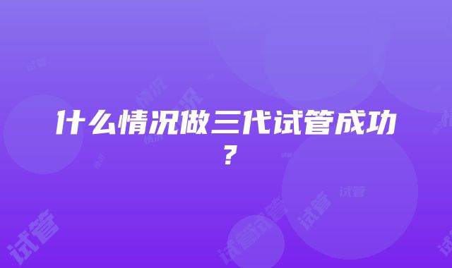 什么情况做三代试管成功？