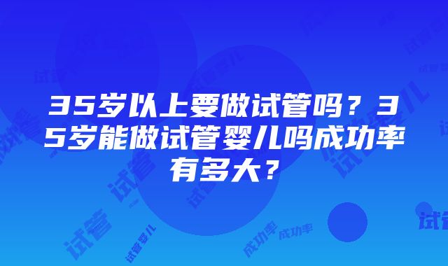 35岁以上要做试管吗？35岁能做试管婴儿吗成功率有多大？