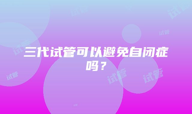 三代试管可以避免自闭症吗？