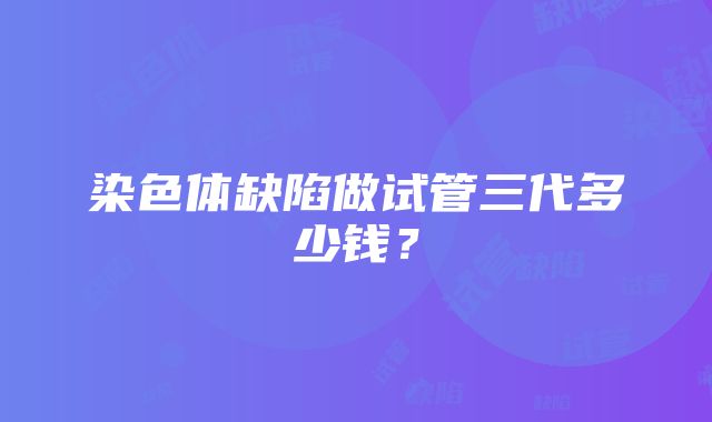 染色体缺陷做试管三代多少钱？