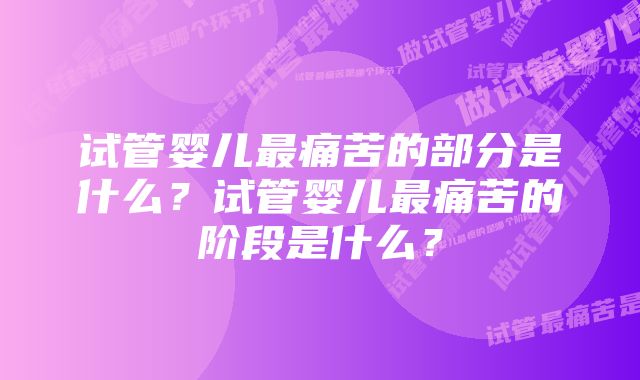 试管婴儿最痛苦的部分是什么？试管婴儿最痛苦的阶段是什么？