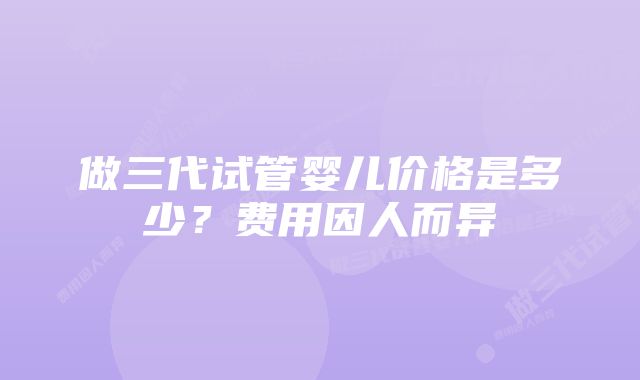 做三代试管婴儿价格是多少？费用因人而异