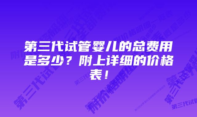 第三代试管婴儿的总费用是多少？附上详细的价格表！