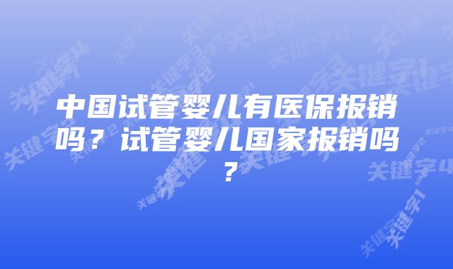 中国试管婴儿有医保报销吗？试管婴儿国家报销吗？