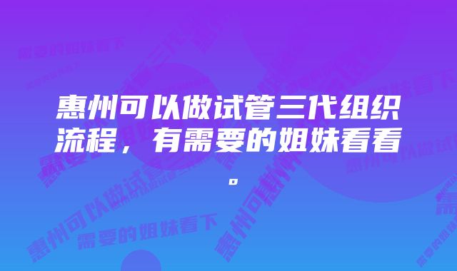 惠州可以做试管三代组织流程，有需要的姐妹看看。